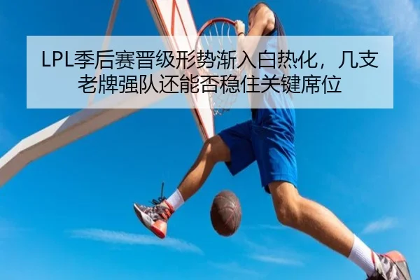 LPL季后赛晋级形势渐入白热化，几支老牌强队还能否稳住关键席位